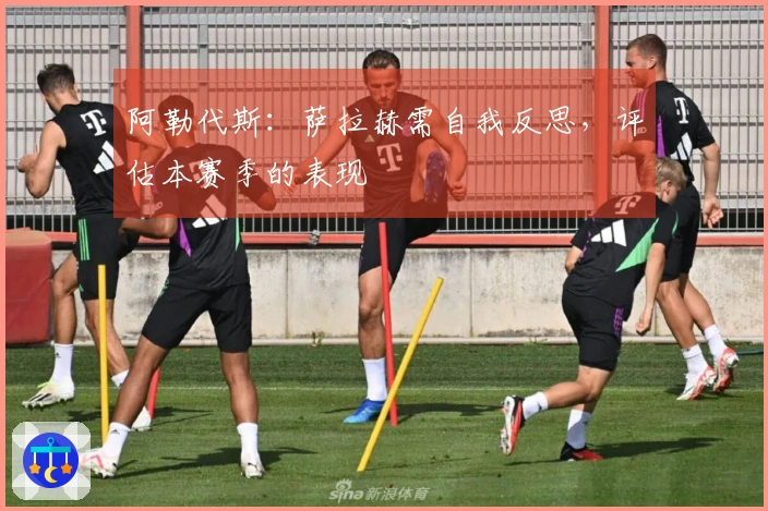 阿勒代斯：萨拉赫需自我反思，评估本赛季的表现