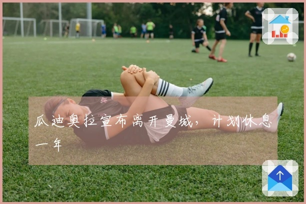 瓜迪奥拉宣布离开曼城，计划休息一年