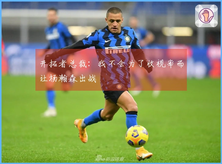 开拓者总裁：我不会为了收视率而让杨瀚森出战