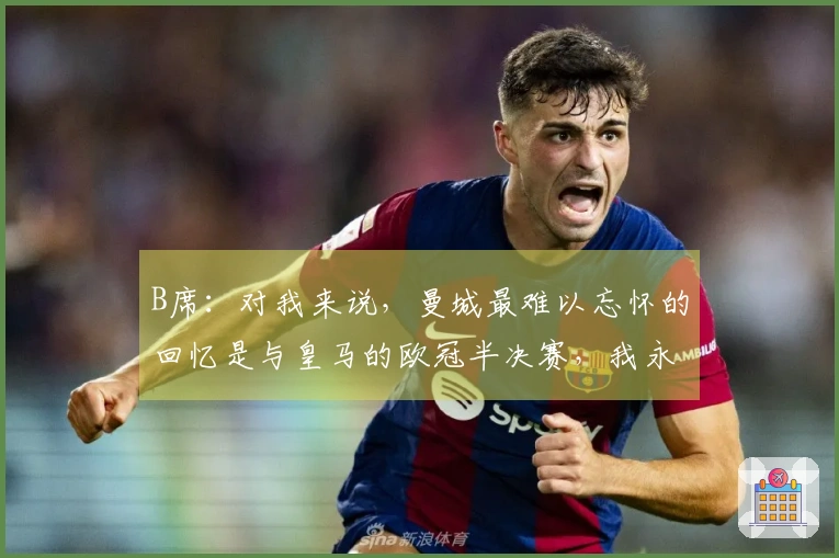 B席：对我来说，曼城最难以忘怀的回忆是与皇马的欧冠半决赛，我永远无法忘记那场较量